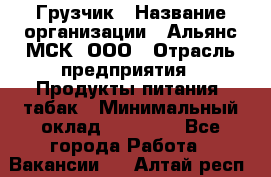 Грузчик › Название организации ­ Альянс-МСК, ООО › Отрасль предприятия ­ Продукты питания, табак › Минимальный оклад ­ 23 000 - Все города Работа » Вакансии   . Алтай респ.